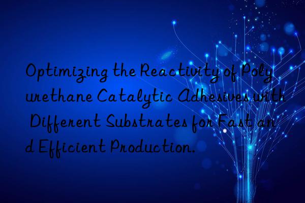 Optimizing the Reactivity of Polyurethane Catalytic Adhesives with Different Substrates for Fast and Efficient Production.
