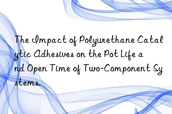 The Impact of Polyurethane Catalytic Adhesives on the Pot Life and Open Time of Two-Component Systems.