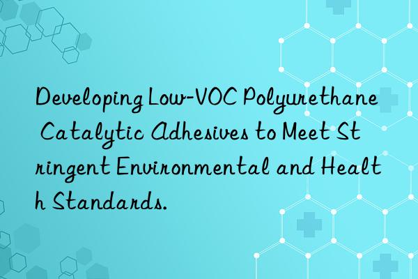 Developing Low-VOC Polyurethane Catalytic Adhesives to Meet Stringent Environmental and Health Standards.