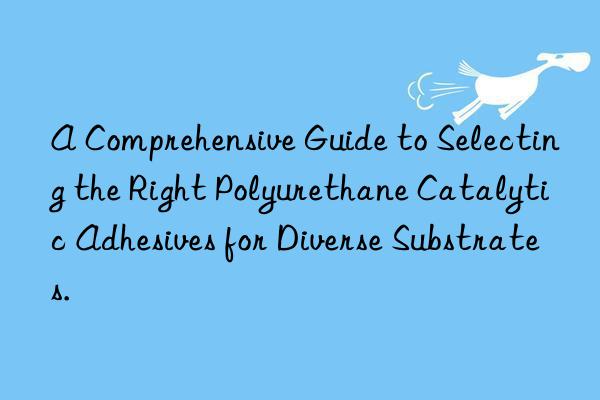 A Comprehensive Guide to Selecting the Right Polyurethane Catalytic Adhesives for Diverse Substrates.