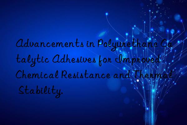 Advancements in Polyurethane Catalytic Adhesives for Improved Chemical Resistance and Thermal Stability.