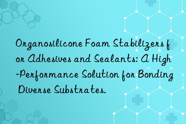 Organosilicone Foam Stabilizers for Adhesives and Sealants: A High-Performance Solution for Bonding Diverse Substrates.