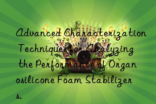 Advanced Characterization Techniques for Analyzing the Performance of Organosilicone Foam Stabilizers.