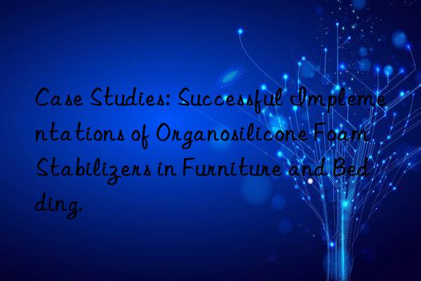Case Studies: Successful Implementations of Organosilicone Foam Stabilizers in Furniture and Bedding.