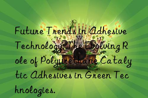 Future Trends in Adhesive Technology: The Evolving Role of Polyurethane Catalytic Adhesives in Green Technologies.
