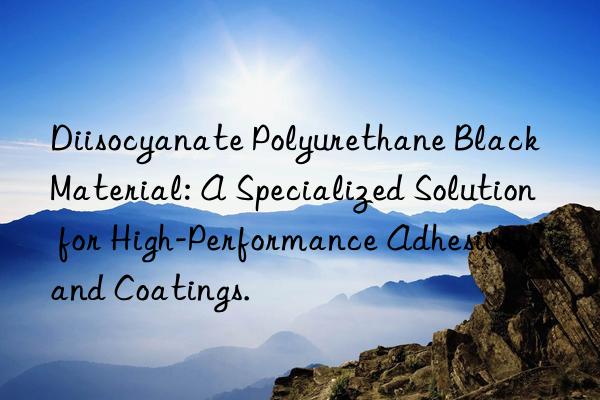 Diisocyanate Polyurethane Black Material: A Specialized Solution for High-Performance Adhesives and Coatings.