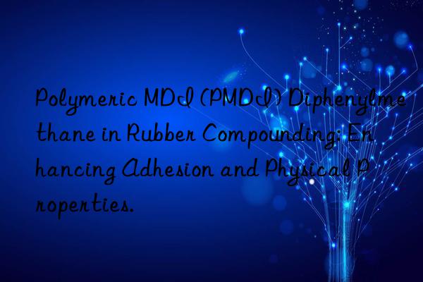 Polymeric MDI (PMDI) Diphenylmethane in Rubber Compounding: Enhancing Adhesion and Physical Properties.