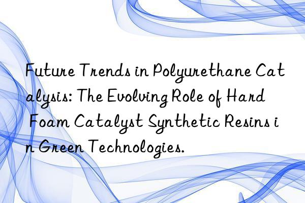 Future Trends in Polyurethane Catalysis: The Evolving Role of Hard Foam Catalyst Synthetic Resins in Green Technologies.