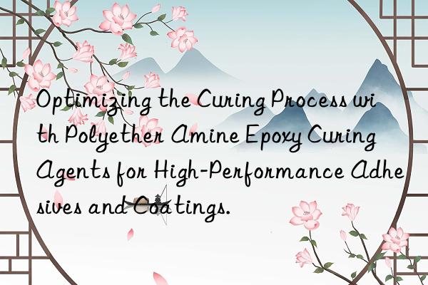 Optimizing the Curing Process with Polyether Amine Epoxy Curing Agents for High-Performance Adhesives and Coatings.
