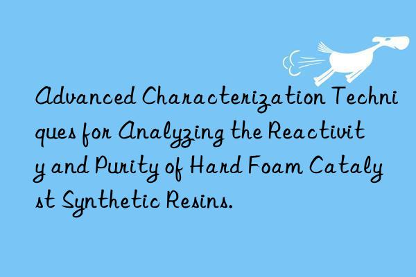 Advanced Characterization Techniques for Analyzing the Reactivity and Purity of Hard Foam Catalyst Synthetic Resins.
