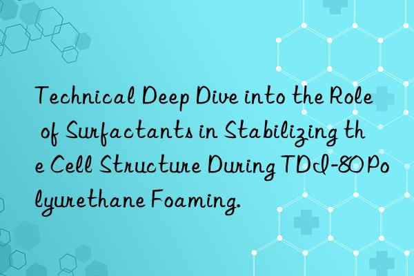 Technical Deep Dive into the Role of Surfactants in Stabilizing the Cell Structure During TDI-80 Polyurethane Foaming.