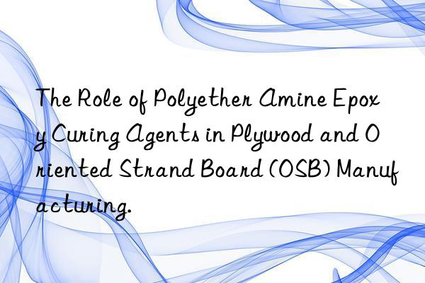 The Role of Polyether Amine Epoxy Curing Agents in Plywood and Oriented Strand Board (OSB) Manufacturing.