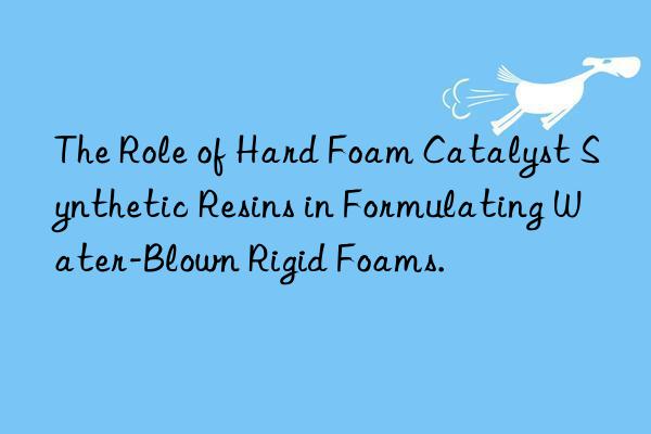 The Role of Hard Foam Catalyst Synthetic Resins in Formulating Water-Blown Rigid Foams.