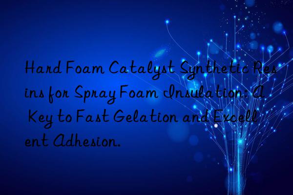Hard Foam Catalyst Synthetic Resins for Spray Foam Insulation: A Key to Fast Gelation and Excellent Adhesion.