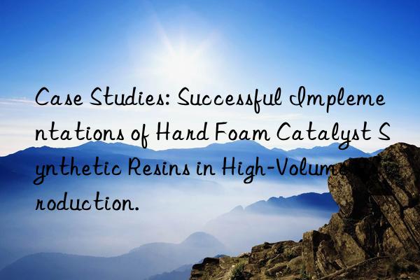 Case Studies: Successful Implementations of Hard Foam Catalyst Synthetic Resins in High-Volume Production.