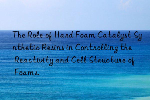 The Role of Hard Foam Catalyst Synthetic Resins in Controlling the Reactivity and Cell Structure of Foams.