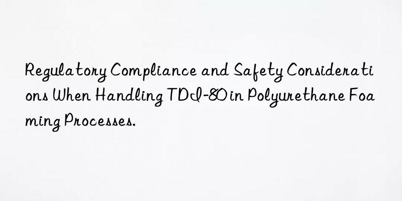 Regulatory Compliance and Safety Considerations When Handling TDI-80 in Polyurethane Foaming Processes.