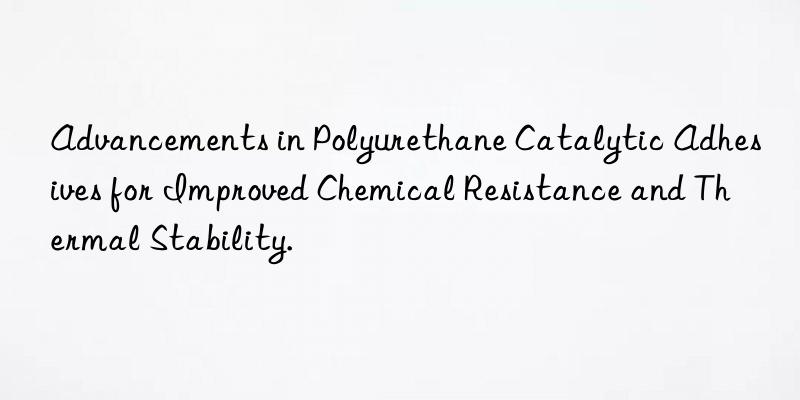 Advancements in Polyurethane Catalytic Adhesives for Improved Chemical Resistance and Thermal Stability.
