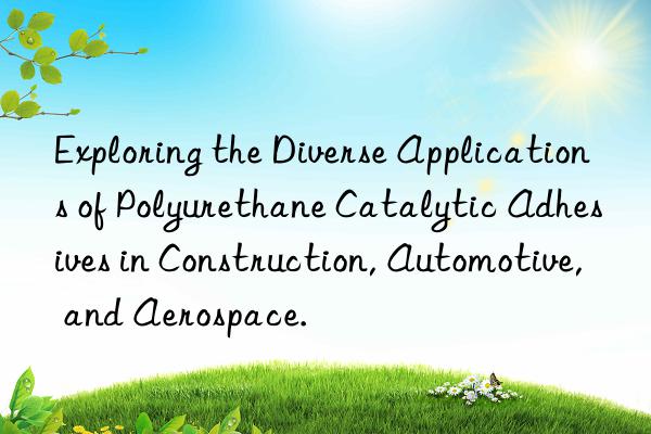 Exploring the Diverse Applications of Polyurethane Catalytic Adhesives in Construction, Automotive, and Aerospace.