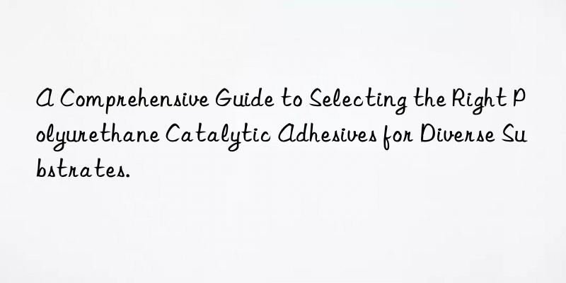 A Comprehensive Guide to Selecting the Right Polyurethane Catalytic Adhesives for Diverse Substrates.
