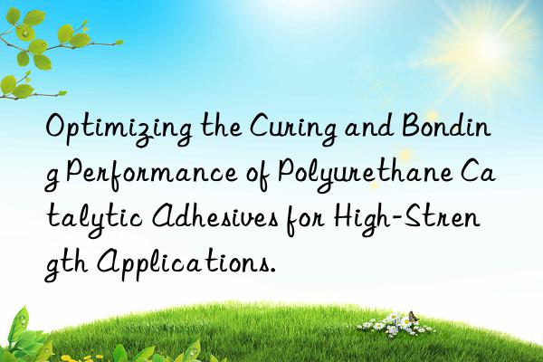 Optimizing the Curing and Bonding Performance of Polyurethane Catalytic Adhesives for High-Strength Applications.