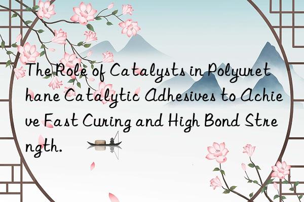The Role of Catalysts in Polyurethane Catalytic Adhesives to Achieve Fast Curing and High Bond Strength.