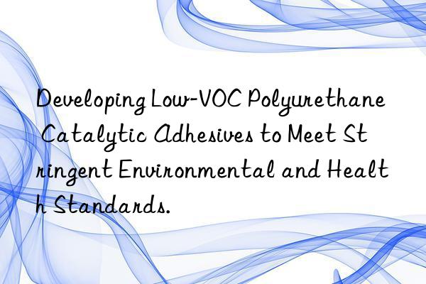 Developing Low-VOC Polyurethane Catalytic Adhesives to Meet Stringent Environmental and Health Standards.