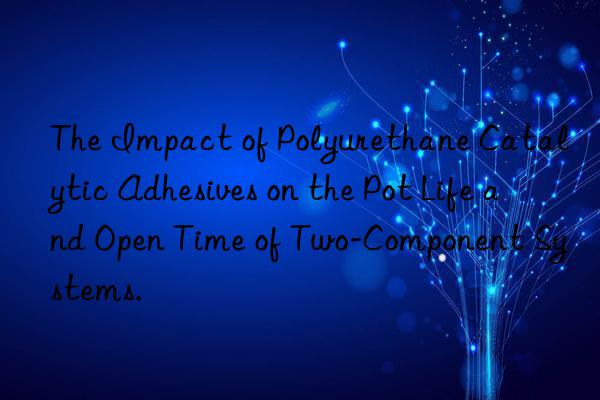 The Impact of Polyurethane Catalytic Adhesives on the Pot Life and Open Time of Two-Component Systems.