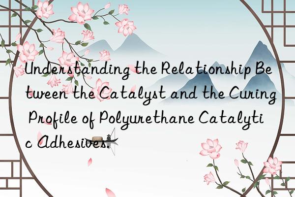 Understanding the Relationship Between the Catalyst and the Curing Profile of Polyurethane Catalytic Adhesives.