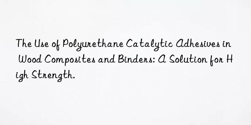 The Use of Polyurethane Catalytic Adhesives in Wood Composites and Binders: A Solution for High Strength.