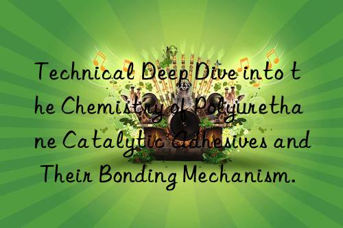 Technical Deep Dive into the Chemistry of Polyurethane Catalytic Adhesives and Their Bonding Mechanism.