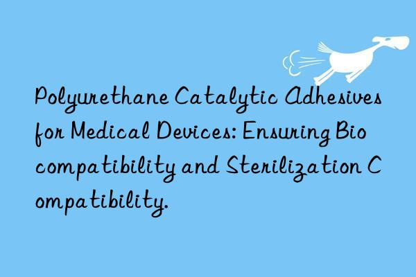 Polyurethane Catalytic Adhesives for Medical Devices: Ensuring Biocompatibility and Sterilization Compatibility.