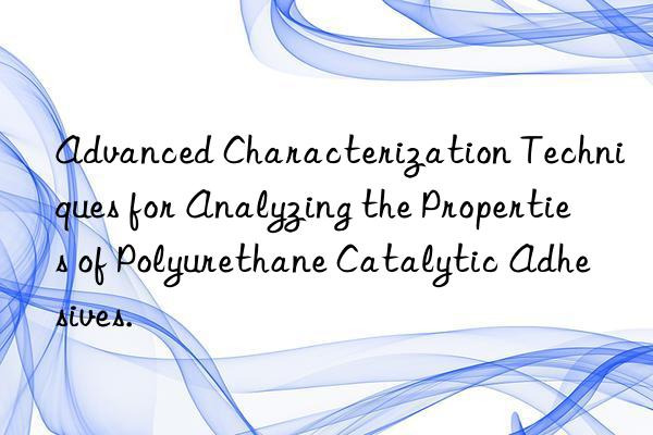 Advanced Characterization Techniques for Analyzing the Properties of Polyurethane Catalytic Adhesives.