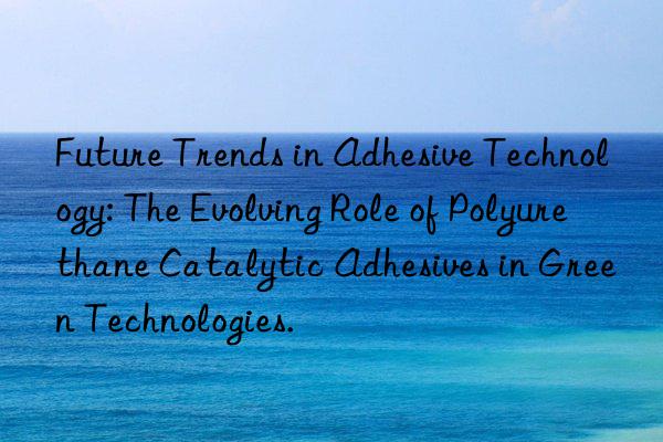 Future Trends in Adhesive Technology: The Evolving Role of Polyurethane Catalytic Adhesives in Green Technologies.