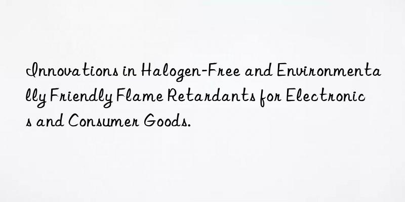 Innovations in Halogen-Free and Environmentally Friendly Flame Retardants for Electronics and Consumer Goods.