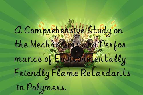 A Comprehensive Study on the Mechanisms and Performance of Environmentally Friendly Flame Retardants in Polymers.