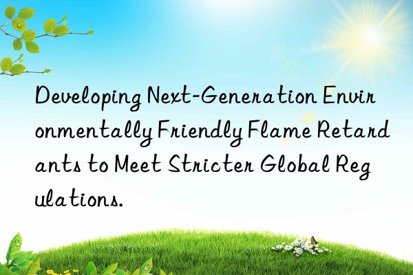 Developing Next-Generation Environmentally Friendly Flame Retardants to Meet Stricter Global Regulations.