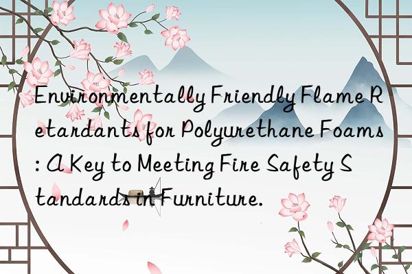 Environmentally Friendly Flame Retardants for Polyurethane Foams: A Key to Meeting Fire Safety Standards in Furniture.