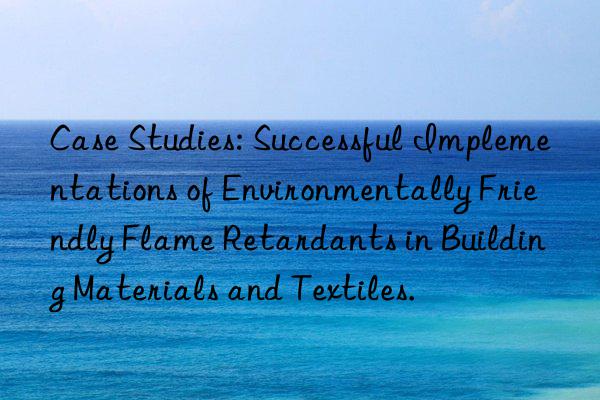 Case Studies: Successful Implementations of Environmentally Friendly Flame Retardants in Building Materials and Textiles.