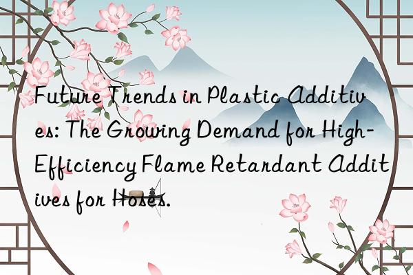 Future Trends in Plastic Additives: The Growing Demand for High-Efficiency Flame Retardant Additives for Hoses.