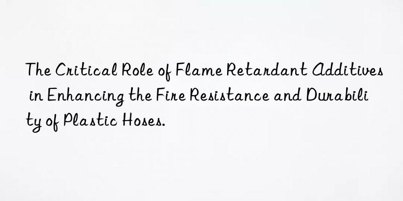 The Critical Role of Flame Retardant Additives in Enhancing the Fire Resistance and Durability of Plastic Hoses.