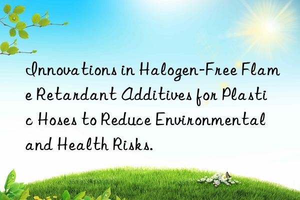 Innovations in Halogen-Free Flame Retardant Additives for Plastic Hoses to Reduce Environmental and Health Risks.