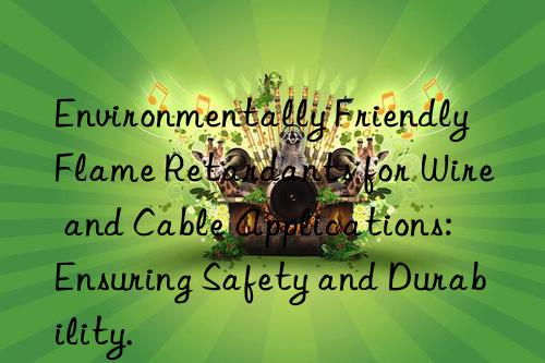 Environmentally Friendly Flame Retardants for Wire and Cable Applications: Ensuring Safety and Durability.