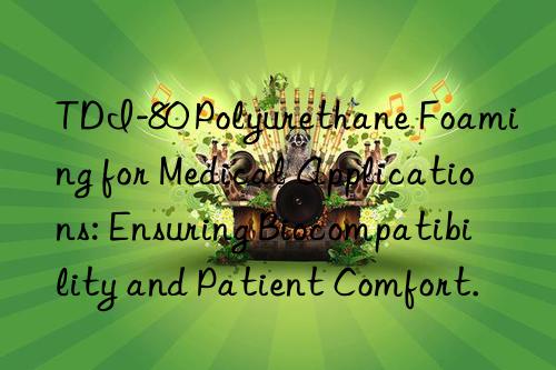 TDI-80 Polyurethane Foaming for Medical Applications: Ensuring Biocompatibility and Patient Comfort.