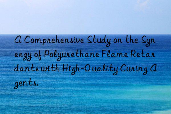 A Comprehensive Study on the Synergy of Polyurethane Flame Retardants with High-Quality Curing Agents.