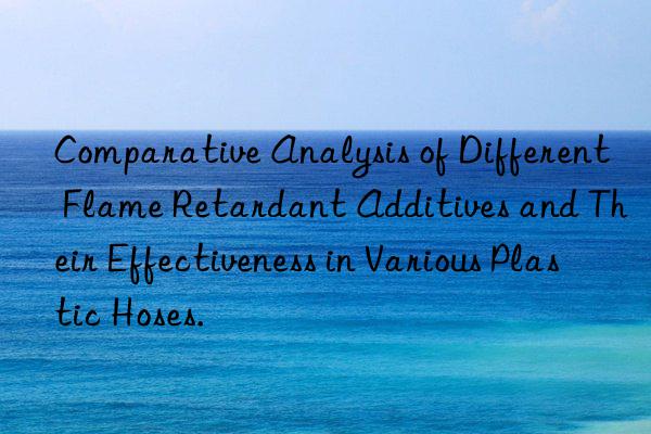 Comparative Analysis of Different Flame Retardant Additives and Their Effectiveness in Various Plastic Hoses.