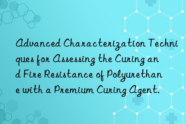 Advanced Characterization Techniques for Assessing the Curing and Fire Resistance of Polyurethane with a Premium Curing Agent.