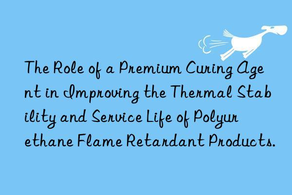 The Role of a Premium Curing Agent in Improving the Thermal Stability and Service Life of Polyurethane Flame Retardant Products.