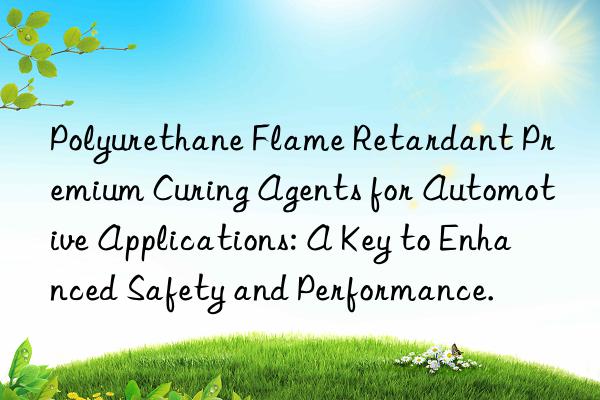 Polyurethane Flame Retardant Premium Curing Agents for Automotive Applications: A Key to Enhanced Safety and Performance.