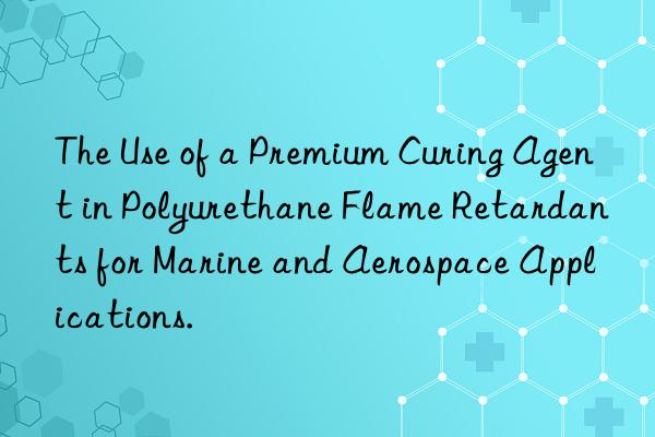 The Use of a Premium Curing Agent in Polyurethane Flame Retardants for Marine and Aerospace Applications.